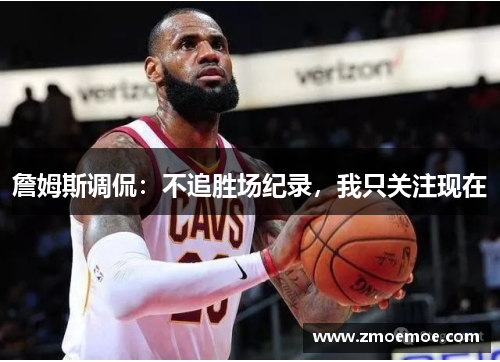 詹姆斯调侃：不追胜场纪录，我只关注现在